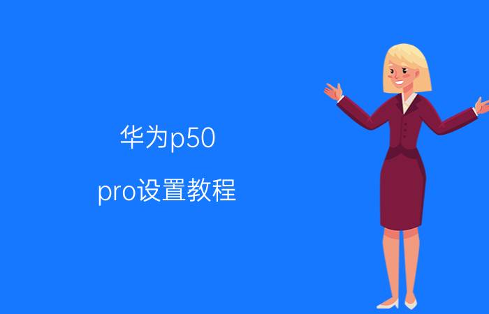 华为p50 pro设置教程 华为P50 Pro设置教程